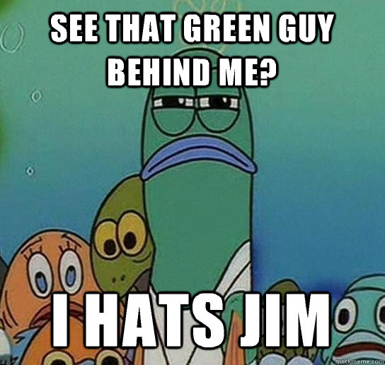 See that green guy behind me? I hats jim - See that green guy behind me? I hats jim  Serious fish SpongeBob
