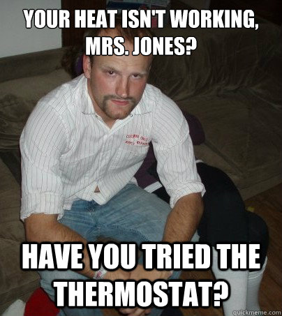 Your heat isn't working, Mrs. Jones? Have you tried the thermostat?  Maintenance Man Marv