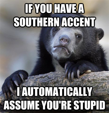 If you have a southern accent I automatically assume you're stupid  Confession Bear