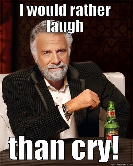 laugh dont cry - I WOULD RATHER LAUGH THAN CRY! The Most Interesting Man In The World