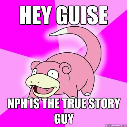 hey guise NPH is the true story guy  Slowpoke