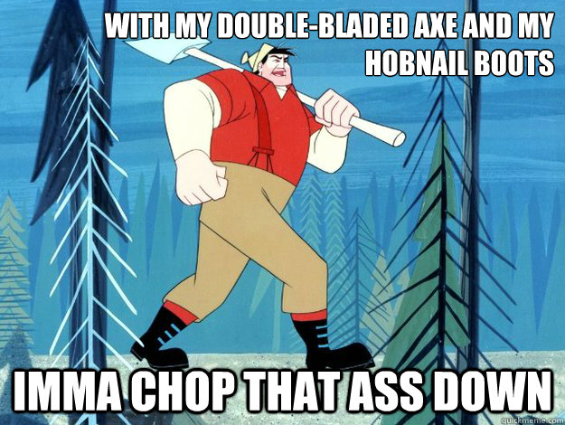 With my Double-bladed axe and my hobnail boots imma chop that ass down - With my Double-bladed axe and my hobnail boots imma chop that ass down  paul bunyan