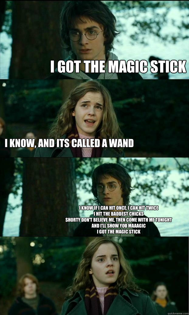 i got the magic stick i know, and its called a wand I know if I can hit once, I can hit twice
I hit the baddest chicks
Shorty don't believe me, then come with me tonight
And I'll show you maaagic
I got the magic stick  Horny Harry