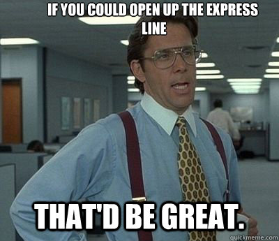 If you could open up the express
 line  That'd be great.  Bill lumberg