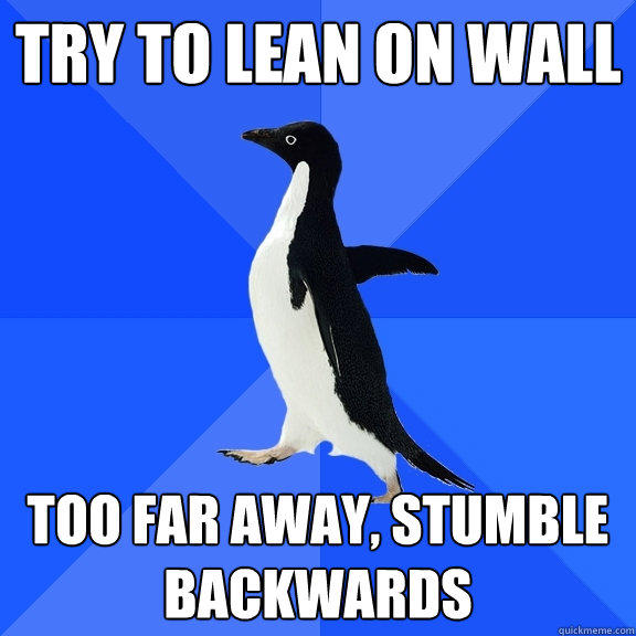 Try to lean on wall Too far away, Stumble backwards  