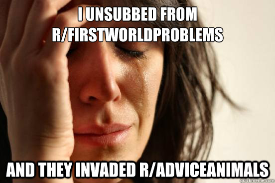 I unsubbed from r/firstworldproblems and they invaded r/adviceanimals  First World Problems