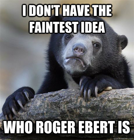 I DON'T HAVE THE FAINTEST IDEA WHO ROGER EBERT IS  Confession Bear