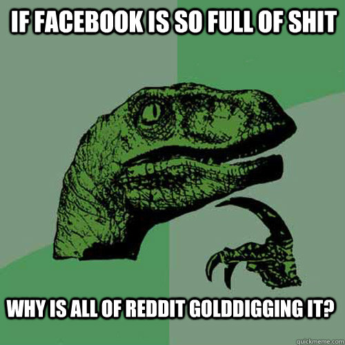 If facebook is so full of shit Why is all of reddit golddigging it?  Philosoraptor