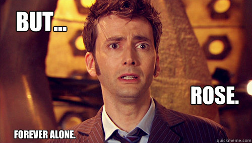But... Rose. Forever Alone.  Doctor Who-I dont want to go