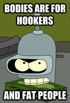 Bodies are for hookers and fat people - Bodies are for hookers and fat people  Bender Logic