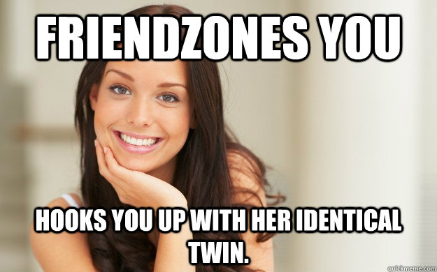 Friendzones you hooks you up with her identical twin.   Good Girl Gina