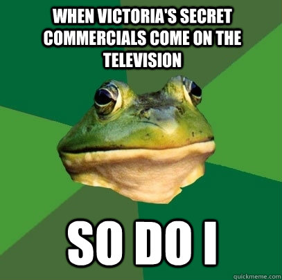 When victoria's secret commercials come on the television so do i - When victoria's secret commercials come on the television so do i  Foul Bachelor Frog