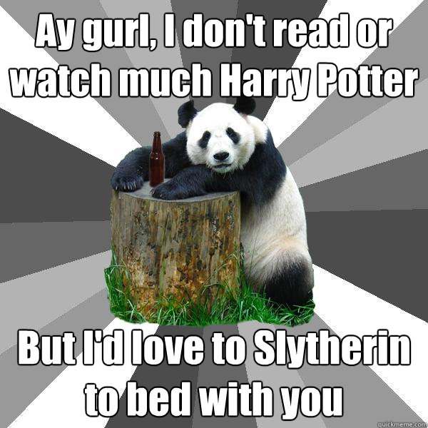 Ay gurl, I don't read or watch much Harry Potter But I'd love to Slytherin to bed with you  Pickup-Line Panda