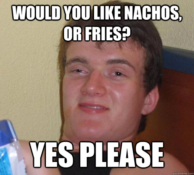 Would you like nachos, or fries? Yes please  10 Guy