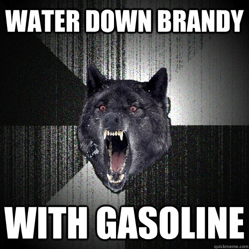 water down brandy with gasoline  Insanity Wolf