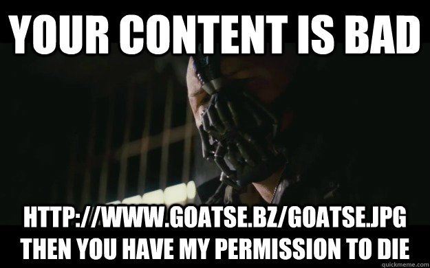 Your Content is bad http://www.goatse.bz/goatse.jpg then you have my permission to die  Badass Bane