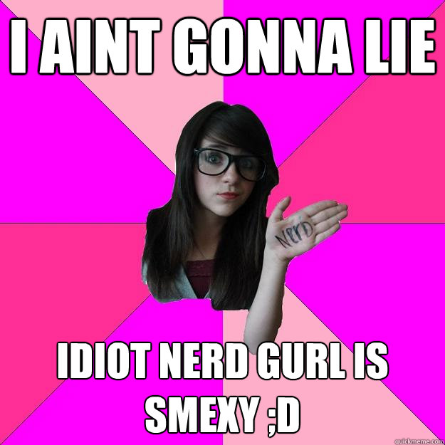 i aint gonna lie idiot nerd gurl is smexy ;D  Idiot Nerd Girl