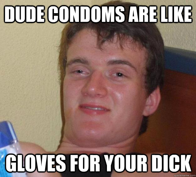 Dude condoms are like gloves for your dick  10 Guy