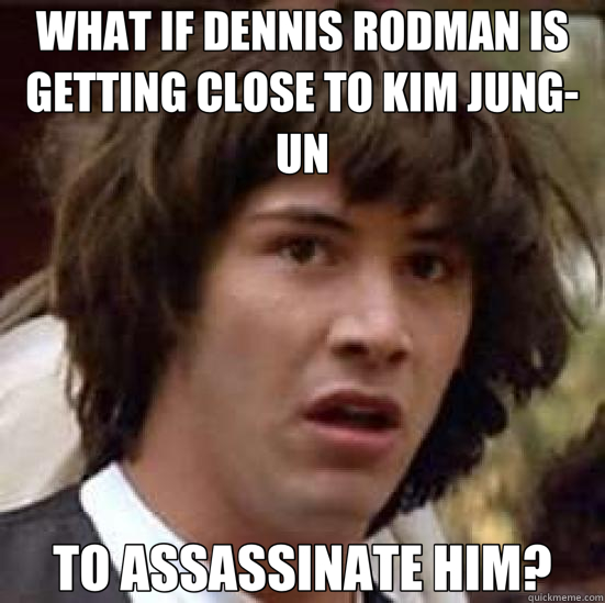 WHAT IF DENNIS RODMAN IS GETTING CLOSE TO KIM JUNG-UN TO ASSASSINATE HIM?  conspiracy keanu