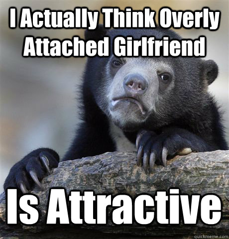 I Actually Think Overly Attached Girlfriend Is Attractive - I Actually Think Overly Attached Girlfriend Is Attractive  Confession Bear