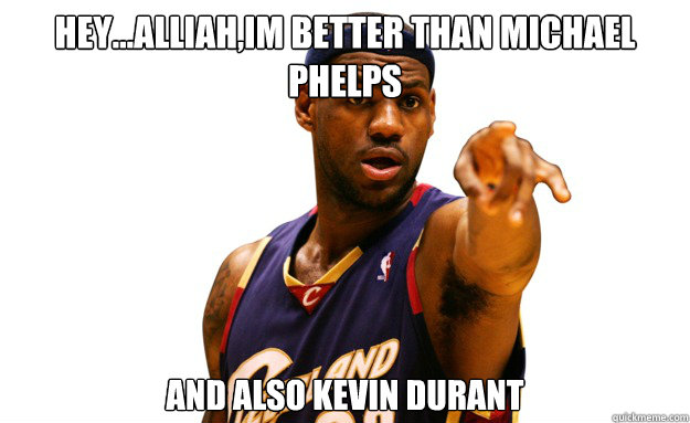 hey...alliah,im better than michael phelps and also kevin durant  