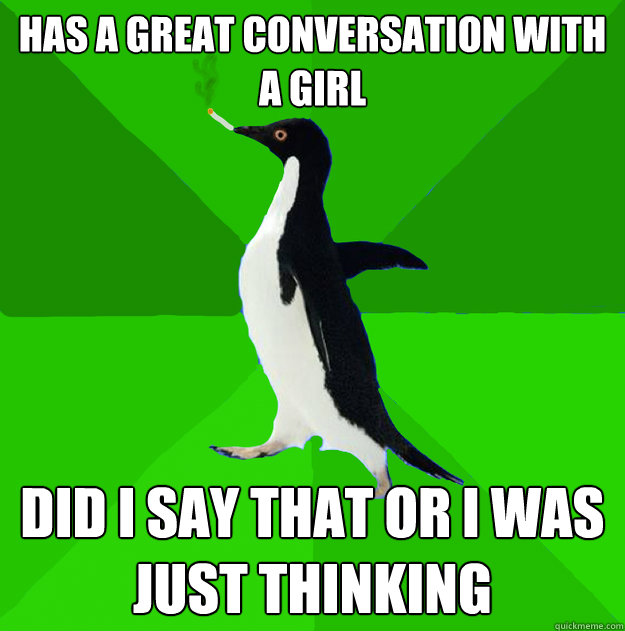 Has a great conversation with a girl did i say that or i was just thinking  Stoner Penguin