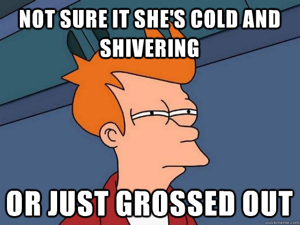 Not sure it she's cold and shivering Or just grossed out  Futurama Fry