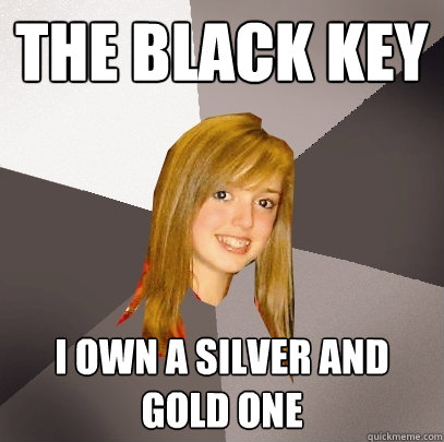 The black key I own a silver and gold one   - The black key I own a silver and gold one    Musically Oblivious 8th Grader