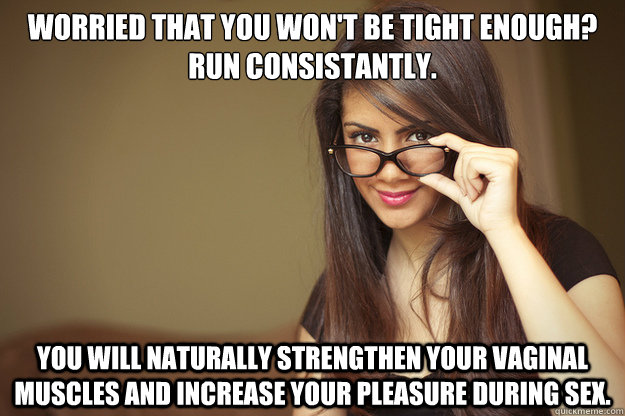 Worried that you won't be tight enough?  Run consistantly. You will naturally strengthen your vaginal muscles and increase your pleasure during sex. - Worried that you won't be tight enough?  Run consistantly. You will naturally strengthen your vaginal muscles and increase your pleasure during sex.  Actual Sexual Advice Girl