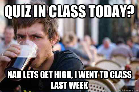 Quiz in class today? nah lets get high, i went to class last week  Lazy College Senior