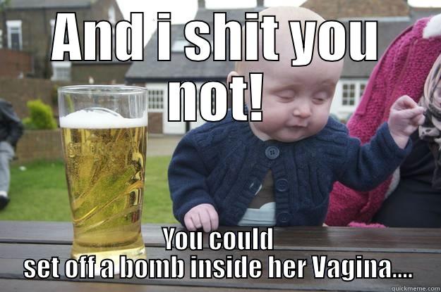 AND I SHIT YOU NOT! YOU COULD SET OFF A BOMB INSIDE HER VAGINA.... drunk baby