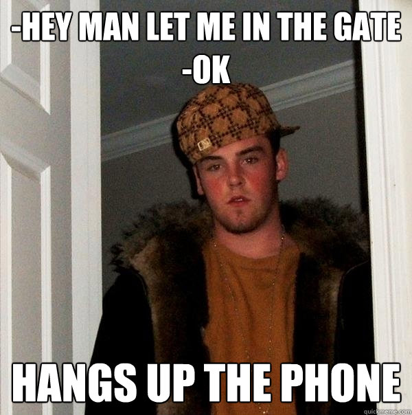 -hey man let me in the gate
-ok hangs up the phone  Scumbag Steve