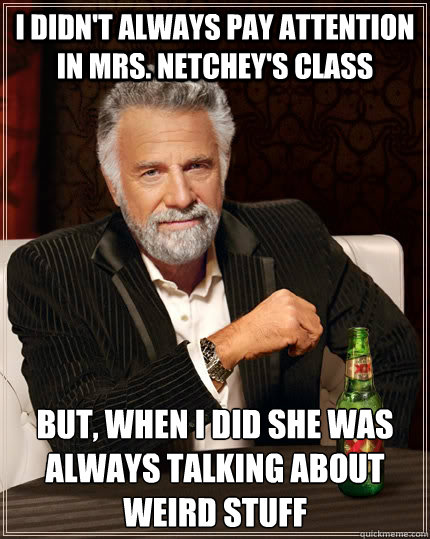 I didn't always pay attention in Mrs. Netchey's class But, when I did she was always talking about weird stuff  - I didn't always pay attention in Mrs. Netchey's class But, when I did she was always talking about weird stuff   The Most Interesting Man In The World