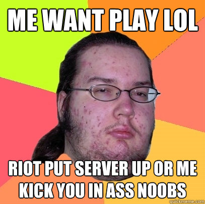 Me want play LoL Riot put server up or me kick you in ass noobs  Butthurt Dweller