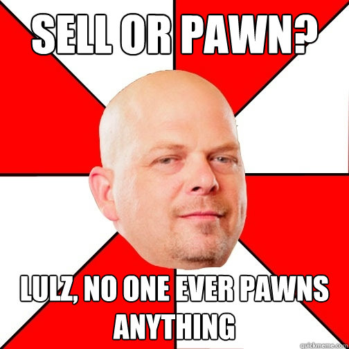 sell or pawn? lulz, no one ever pawns anything  Pawn Star