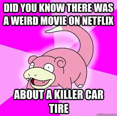 did you know there was a weird movie on netflix about a killer car tire  Slowpoke