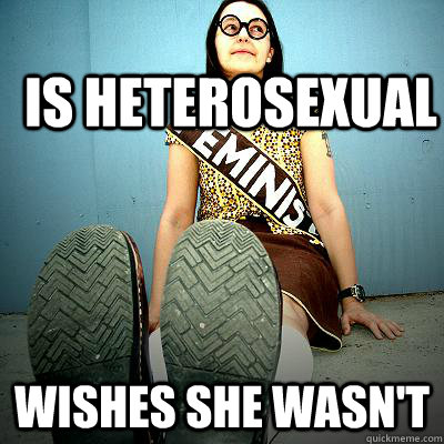 is heterosexual wishes she wasn't - is heterosexual wishes she wasn't  Typical Feminist