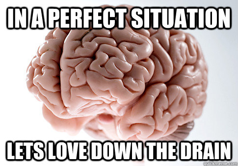 In a perfect situation Lets love down the drain  Scumbag Brain