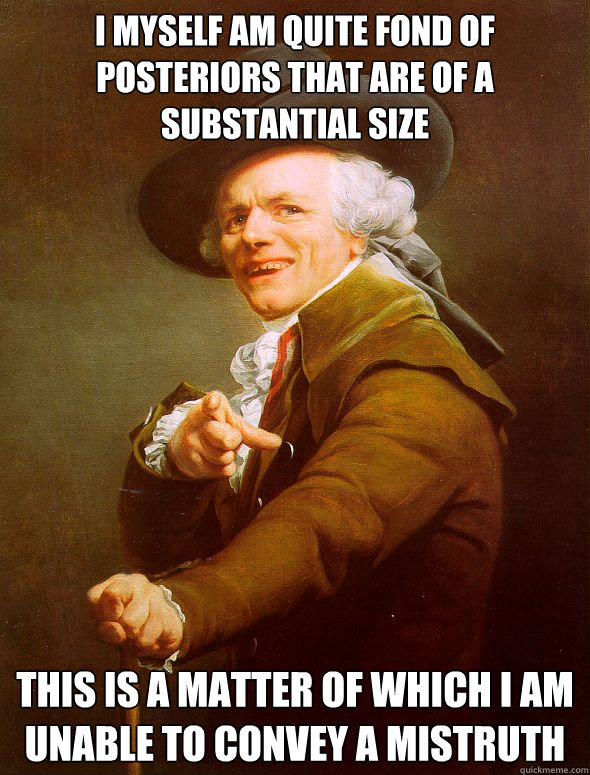 I myself am quite fond of posteriors that are of a substantial size This is a matter of which I am unable to convey a mistruth   Joseph Ducreux