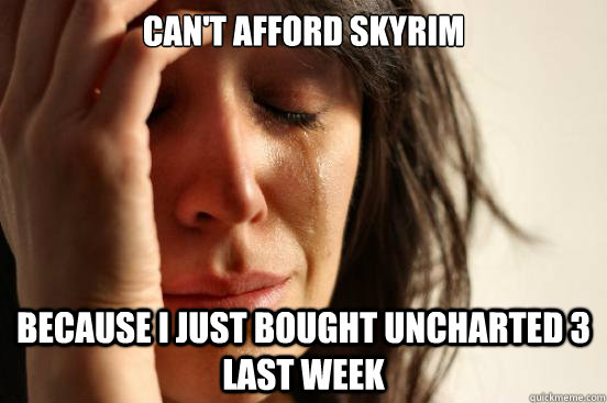 Can't afford Skyrim Because I just bought Uncharted 3 last week  First World Problems