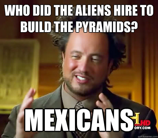 who did the aliens hire to build the pyramids?
 Mexicans  Ancient Aliens