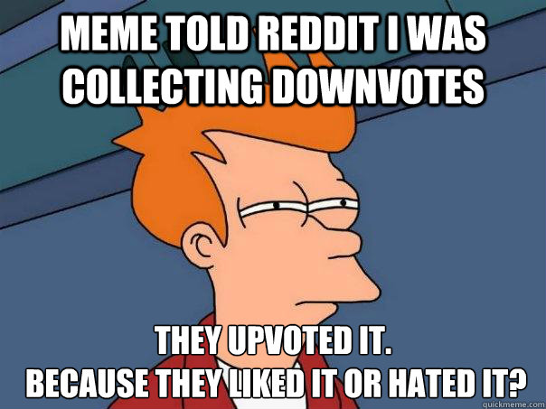 meme told reddit I was collecting downvotes they upvoted it.
 because they liked it or hated it?  Futurama Fry