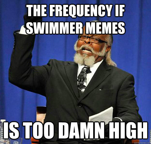 The frequency if swimmer memes Is too damn high  Jimmy McMillan