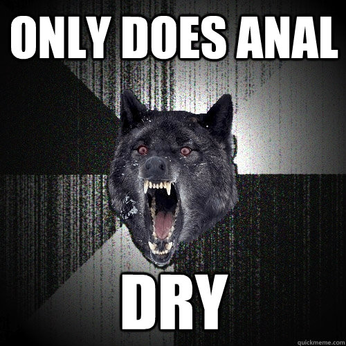 Only does anal dry - Only does anal dry  Insanity Wolf