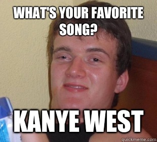 What's your favorite song? Kanye West  Way too high guy time