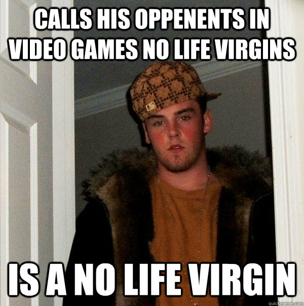 Calls his oppenents in video games no life virgins Is a no life virgin  Scumbag Steve