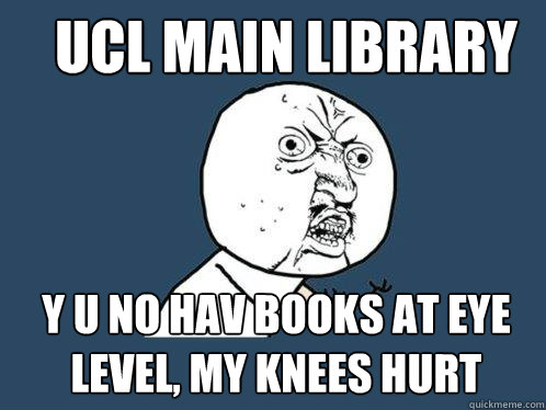 ucl main library y u no hav books at eye level, my knees hurt - ucl main library y u no hav books at eye level, my knees hurt  Y U No