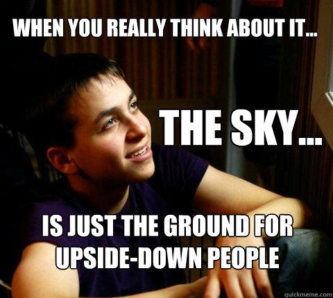 When you really think about it... the sky... Is just the ground for upside-down people - When you really think about it... the sky... Is just the ground for upside-down people  Deep Thought Dan