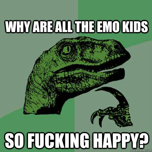 why are all the emo kids so fucking happy?  Philosoraptor