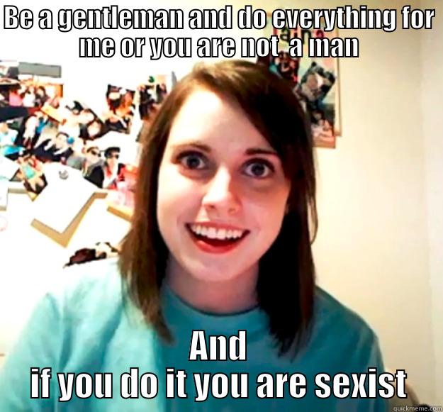 BE A GENTLEMAN AND DO EVERYTHING FOR ME OR YOU ARE NOT  A MAN AND IF YOU DO IT YOU ARE SEXIST Overly Attached Girlfriend